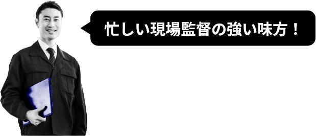 忙しい現場監督の強い味方！